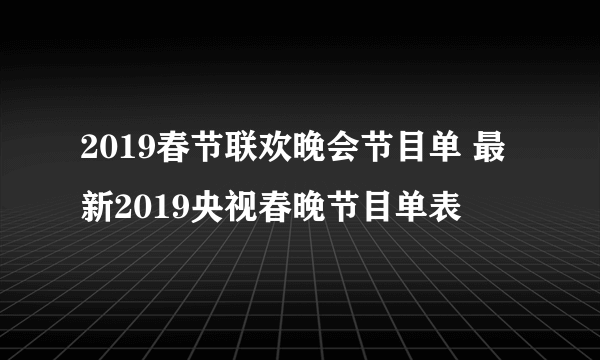 2019春节联欢晚会节目单 最新2019央视春晚节目单表