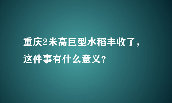 重庆2米高巨型水稻丰收了，这件事有什么意义？