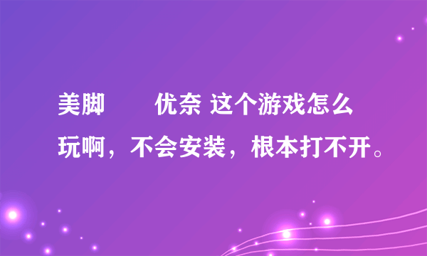 美脚隷嬢优奈 这个游戏怎么玩啊，不会安装，根本打不开。