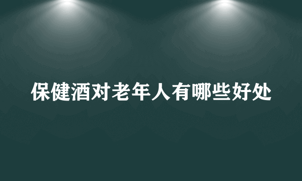 保健酒对老年人有哪些好处