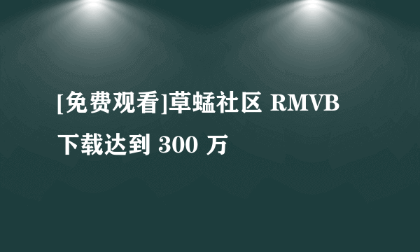 [免费观看]草蜢社区 RMVB 下载达到 300 万