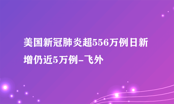 美国新冠肺炎超556万例日新增仍近5万例-飞外