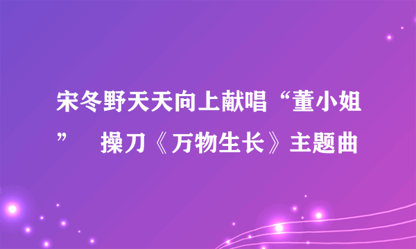 宋冬野天天向上献唱“董小姐”   操刀《万物生长》主题曲