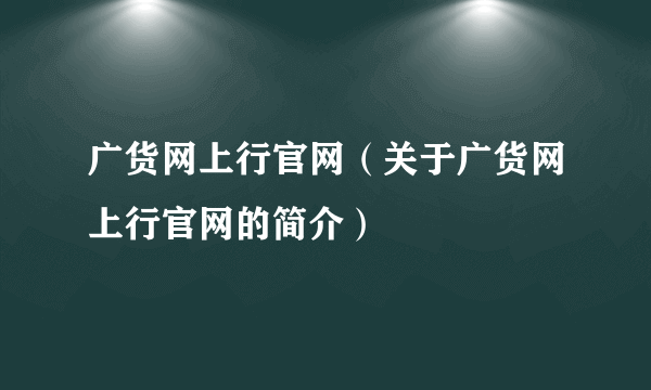 广货网上行官网（关于广货网上行官网的简介）