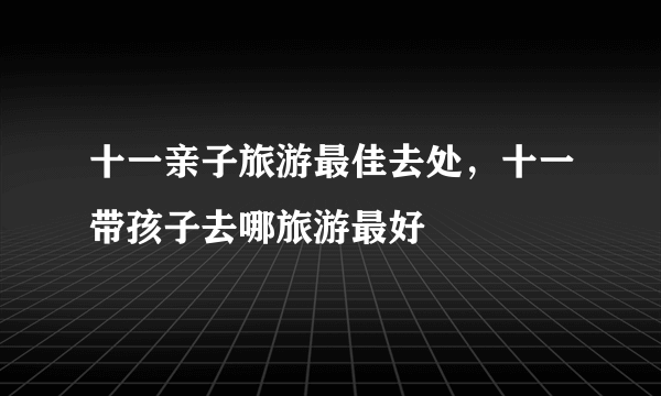 十一亲子旅游最佳去处，十一带孩子去哪旅游最好