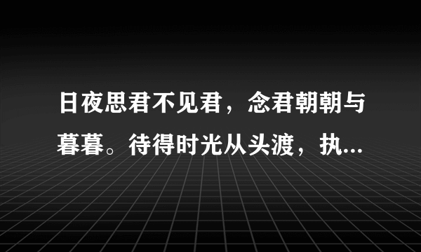 日夜思君不见君，念君朝朝与暮暮。待得时光从头渡，执卿之手共天涯。是什么意思?求解？