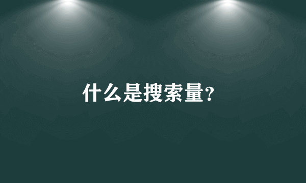 什么是搜索量？