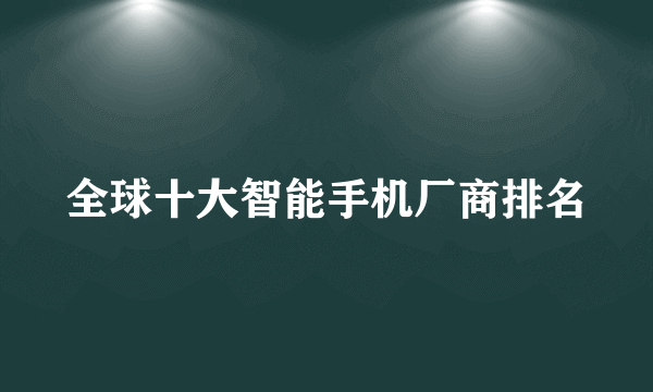 全球十大智能手机厂商排名