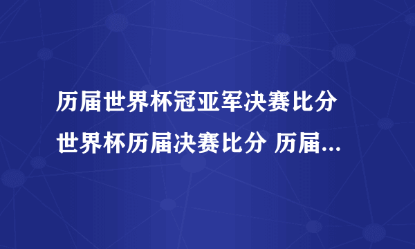 历届世界杯冠亚军决赛比分 世界杯历届决赛比分 历届世界杯决赛对阵和比分