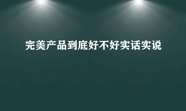 完美产品到底好不好实话实说