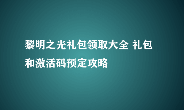 黎明之光礼包领取大全 礼包和激活码预定攻略