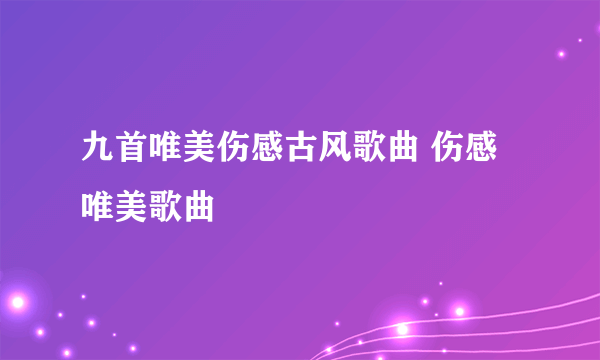 九首唯美伤感古风歌曲 伤感唯美歌曲