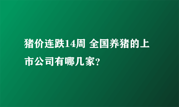 猪价连跌14周 全国养猪的上市公司有哪几家？