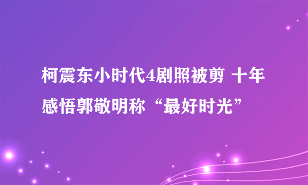 柯震东小时代4剧照被剪 十年感悟郭敬明称“最好时光”