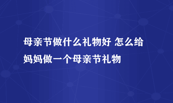 母亲节做什么礼物好 怎么给妈妈做一个母亲节礼物