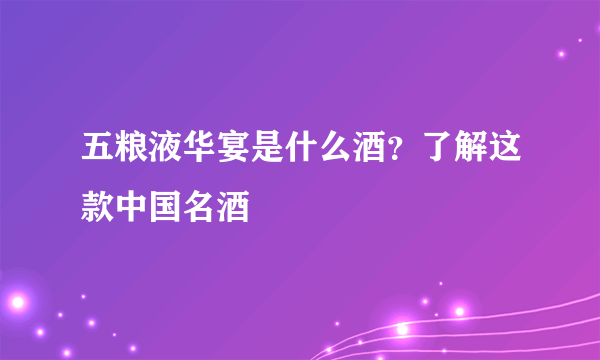 五粮液华宴是什么酒？了解这款中国名酒