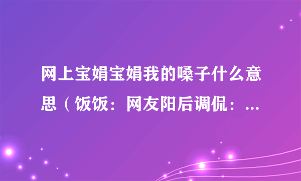 网上宝娟宝娟我的嗓子什么意思（饭饭：网友阳后调侃：宝娟我的嗓子！）