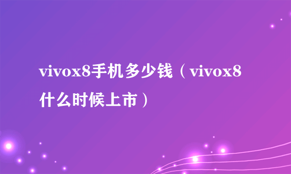 vivox8手机多少钱（vivox8什么时候上市）