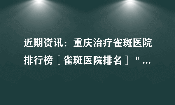 近期资讯：重庆治疗雀斑医院排行榜［雀斑医院排名］＂排行榜＂脸上有雀斑应该怎么办才能治疗好