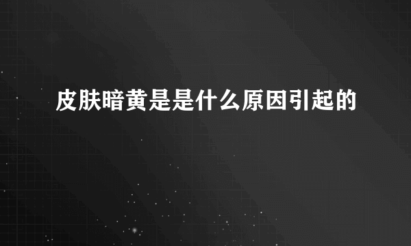 皮肤暗黄是是什么原因引起的