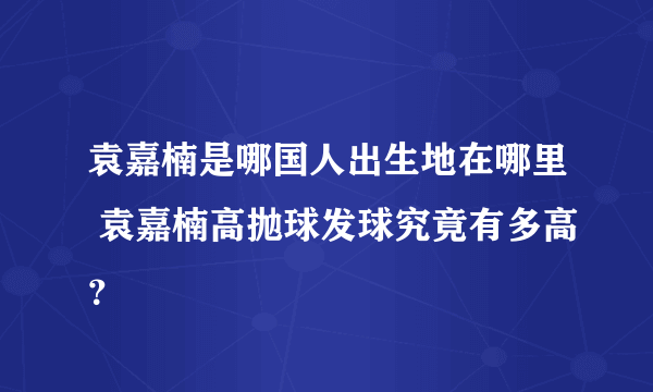 袁嘉楠是哪国人出生地在哪里 袁嘉楠高抛球发球究竟有多高？