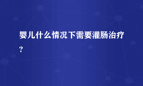 婴儿什么情况下需要灌肠治疗?