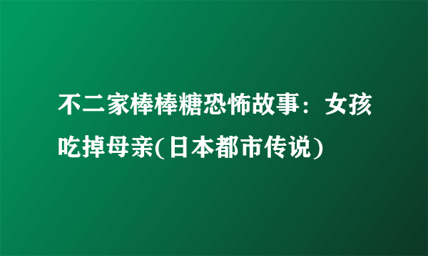 不二家棒棒糖恐怖故事：女孩吃掉母亲(日本都市传说)