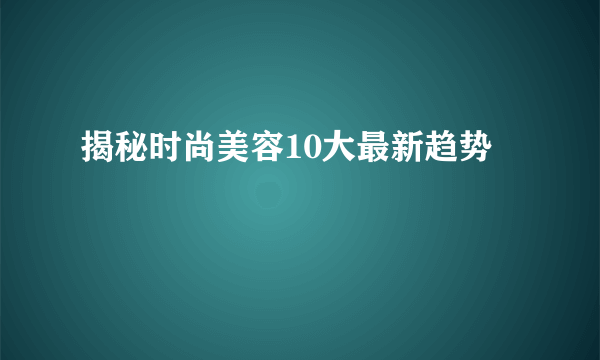 揭秘时尚美容10大最新趋势