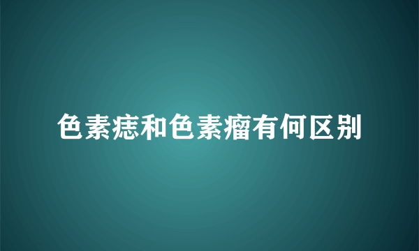 色素痣和色素瘤有何区别