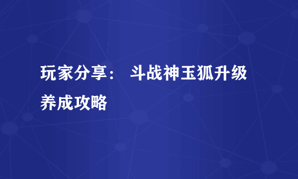 玩家分享： 斗战神玉狐升级养成攻略