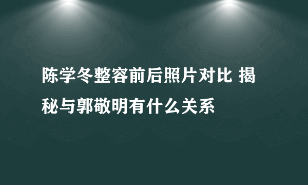 陈学冬整容前后照片对比 揭秘与郭敬明有什么关系