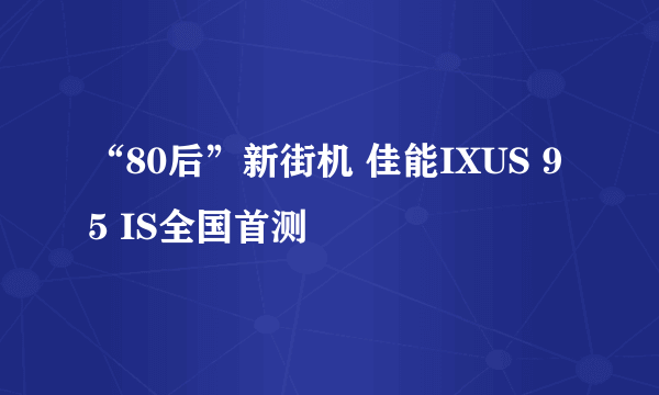 “80后”新街机 佳能IXUS 95 IS全国首测