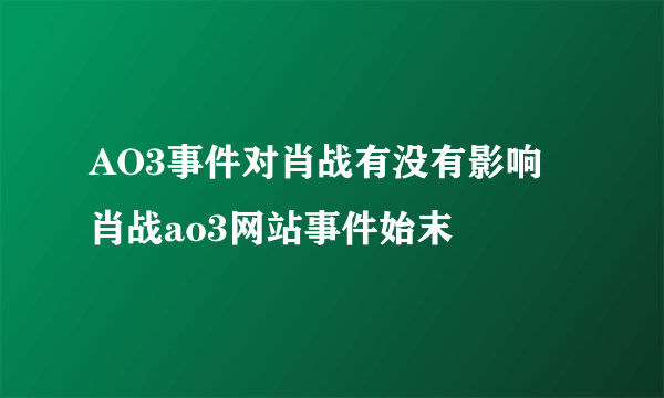 AO3事件对肖战有没有影响 肖战ao3网站事件始末