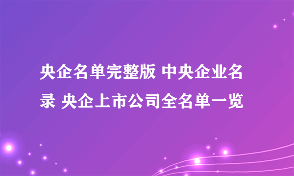 央企名单完整版 中央企业名录 央企上市公司全名单一览