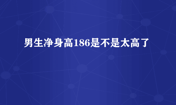 男生净身高186是不是太高了