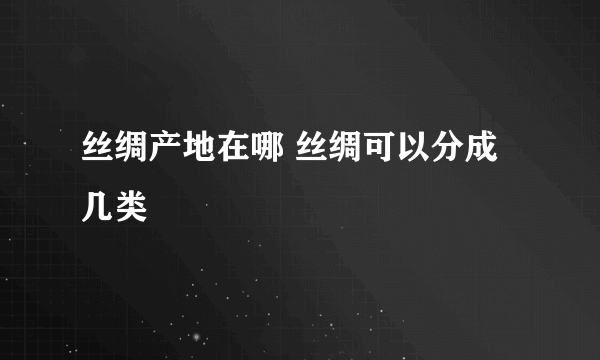 丝绸产地在哪 丝绸可以分成几类