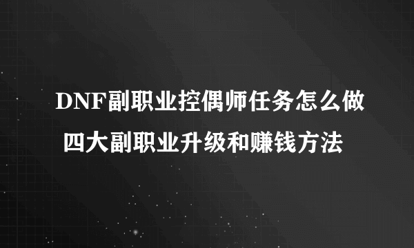 DNF副职业控偶师任务怎么做 四大副职业升级和赚钱方法