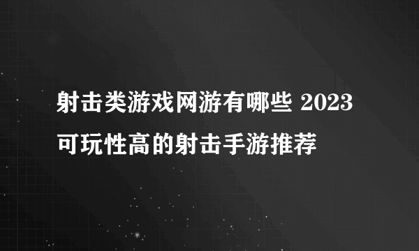 射击类游戏网游有哪些 2023可玩性高的射击手游推荐