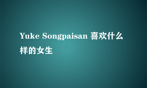 Yuke Songpaisan 喜欢什么样的女生