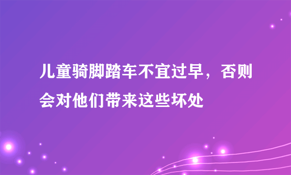 儿童骑脚踏车不宜过早，否则会对他们带来这些坏处