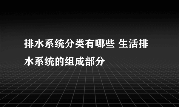 排水系统分类有哪些 生活排水系统的组成部分