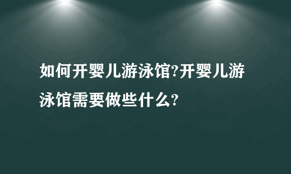 如何开婴儿游泳馆?开婴儿游泳馆需要做些什么?