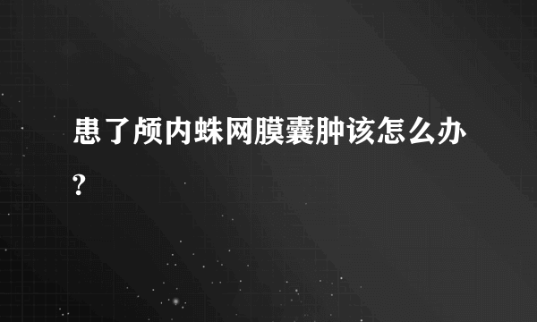 患了颅内蛛网膜囊肿该怎么办?