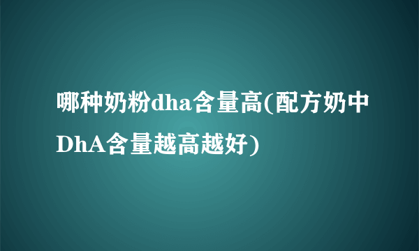 哪种奶粉dha含量高(配方奶中DhA含量越高越好)