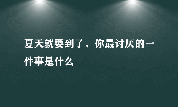 夏天就要到了，你最讨厌的一件事是什么