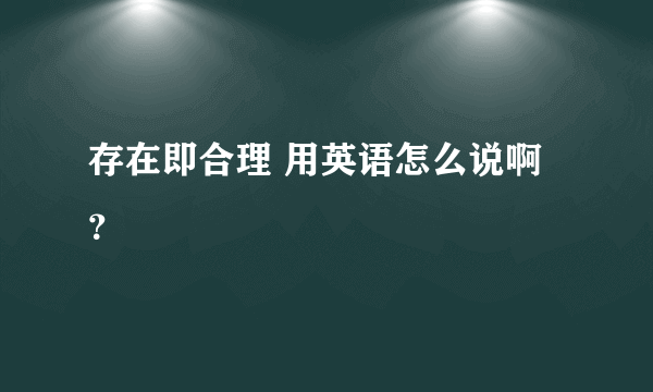 存在即合理 用英语怎么说啊？