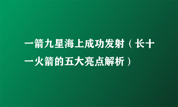 一箭九星海上成功发射（长十一火箭的五大亮点解析）