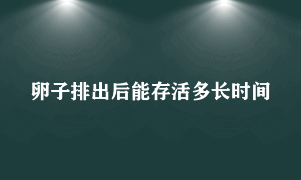 卵子排出后能存活多长时间