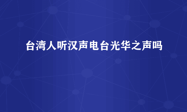 台湾人听汉声电台光华之声吗