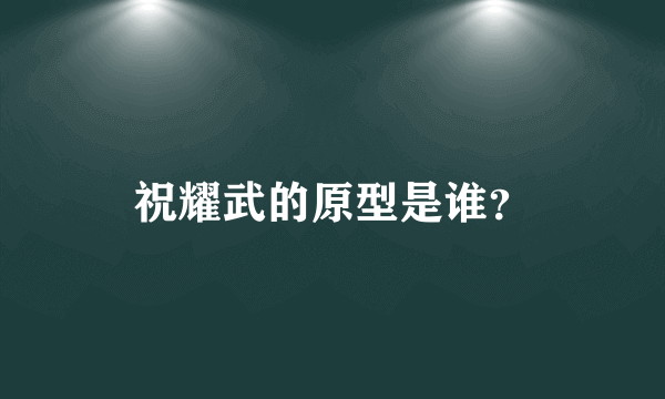 祝耀武的原型是谁？